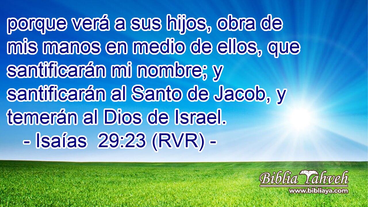 porque verá a sus hijos, obra de mis manos en medio de ellos, que santificarán mi nombre; y santificarán al Santo de Jacob, y temerán al Dios de Israel.