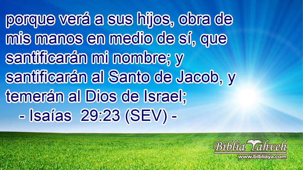 porque verá a sus hijos, obra de mis manos en medio de sí, que santificarán mi nombre; y santificarán al Santo de Jacob, y temerán al Dios de Israel;