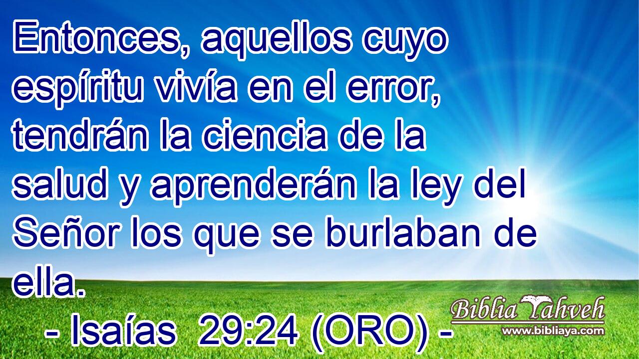  Entonces, aquellos cuyo espíritu vivía en el error, tendrán la ciencia de la salud y aprenderán la ley del Señor los que se burlaban de ella. 