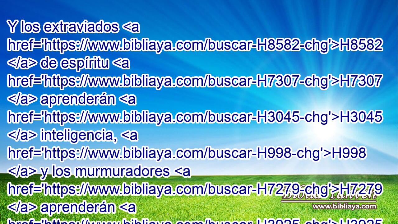 Y los extraviados H8582  de espíritu H7307  aprenderán H3045  inteligencia, H998  y los murmuradores H7279  aprenderán H3925  doctrina. H3948  