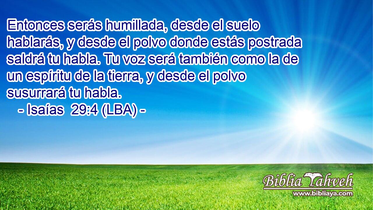 Entonces serás humillada, desde el suelo hablarás, y desde el polvo donde estás postrada saldrá tu habla. Tu voz será también como la de un espíritu de la tierra, y desde el polvo susurrará tu habla.