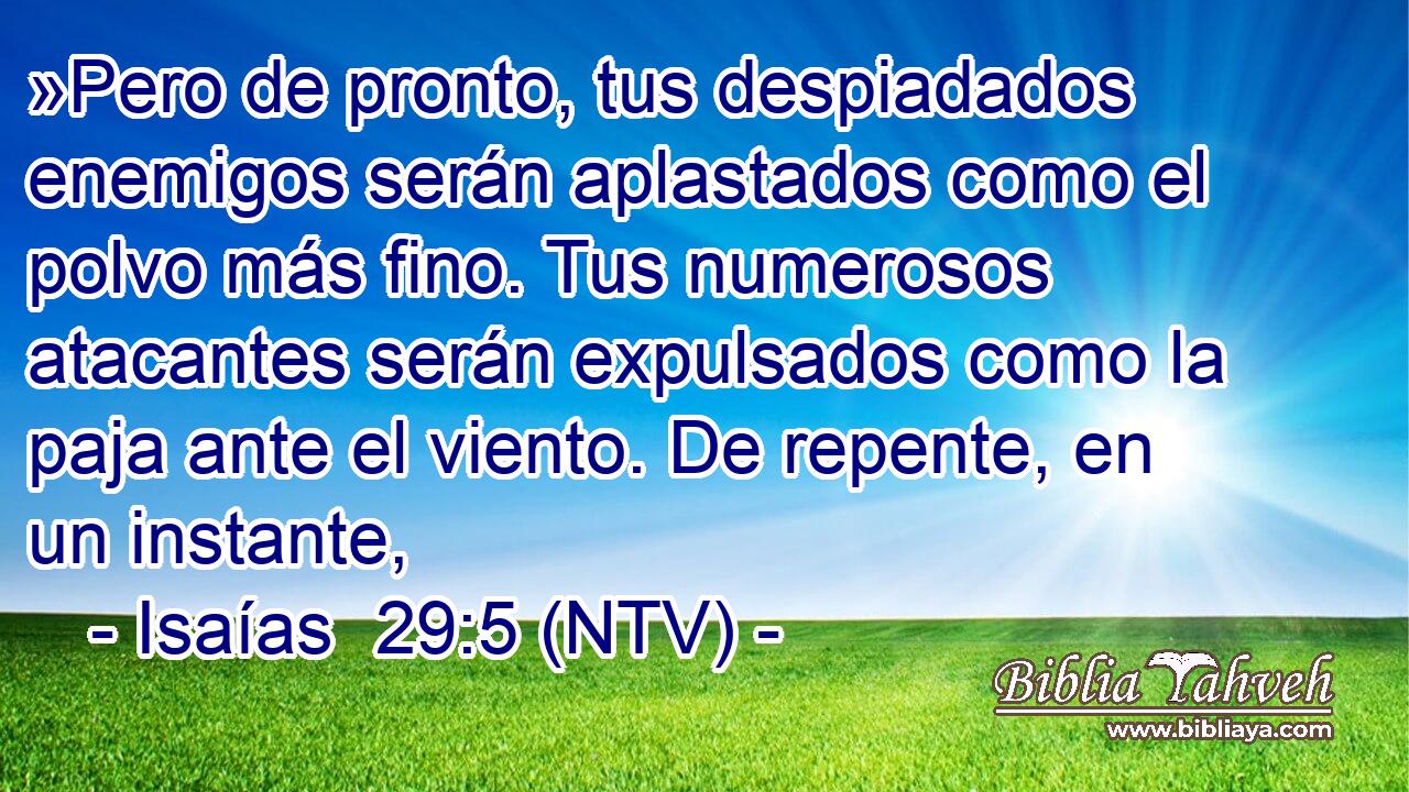 »Pero de pronto, tus despiadados enemigos serán aplastados como el polvo más fino. Tus numerosos atacantes serán expulsados como la paja ante el viento. De repente, en un instante,