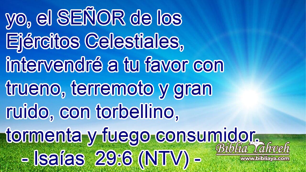 yo, el SEÑOR de los Ejércitos Celestiales, intervendré a tu favor con trueno, terremoto y gran ruido, con torbellino, tormenta y fuego consumidor.