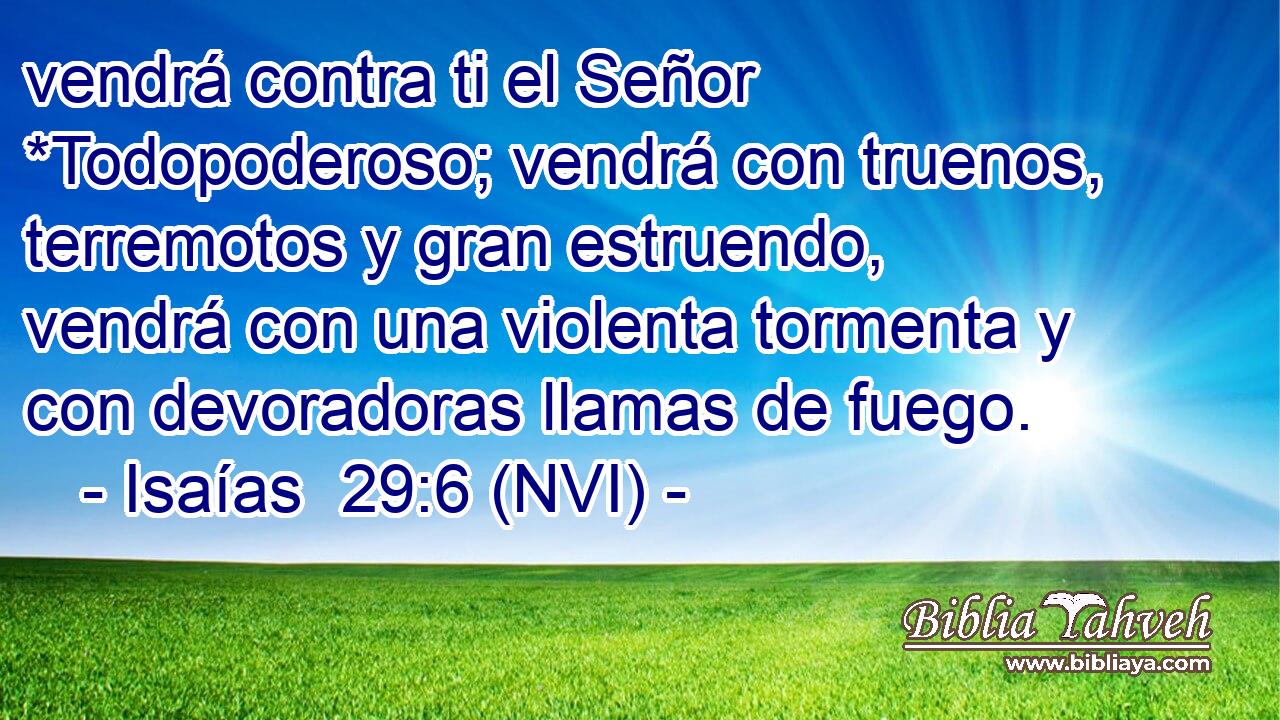  vendrá contra ti el Señor *Todopoderoso; vendrá con truenos, terremotos y gran estruendo, vendrá con una violenta tormenta y con devoradoras llamas de fuego. 