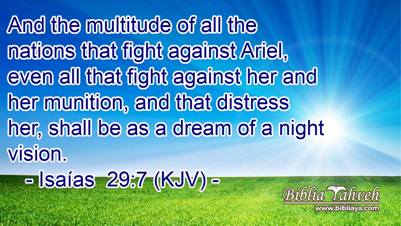 And the multitude of all the nations that fight against Ariel, even all that fight against her and her munition, and that distress her, shall be as a dream of a night vision.