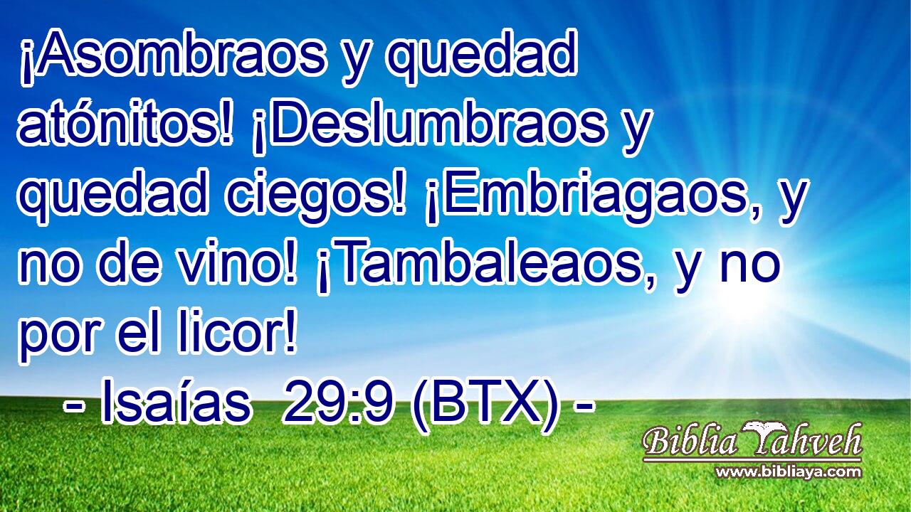 ¡Asombraos y quedad atónitos! ¡Deslumbraos y quedad ciegos! ¡Embriagaos, y no de vino! ¡Tambaleaos, y no por el licor!