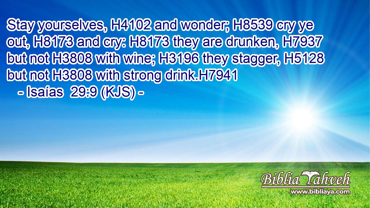 Stay yourselves, H4102 and wonder; H8539 cry ye out, H8173 and cry: H8173 they are drunken, H7937 but not H3808 with wine; H3196 they stagger, H5128 but not H3808 with strong drink.H7941