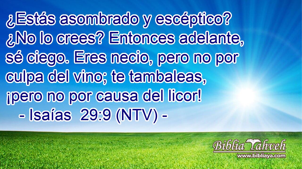 ¿Estás asombrado y escéptico? ¿No lo crees? Entonces adelante, sé ciego. Eres necio, pero no por culpa del vino; te tambaleas, ¡pero no por causa del licor!