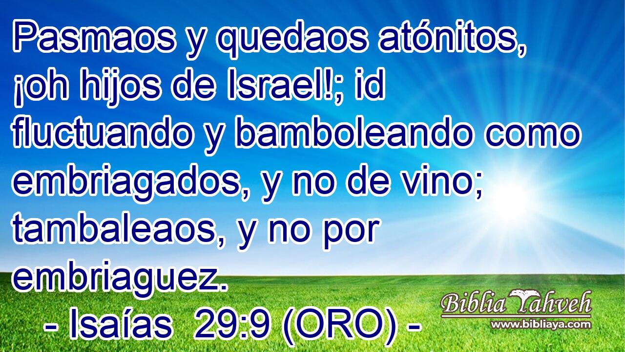  Pasmaos y quedaos atónitos, ¡oh hijos de Israel!; id fluctuando y bamboleando como embriagados, y no de vino; tambaleaos, y no por embriaguez. 