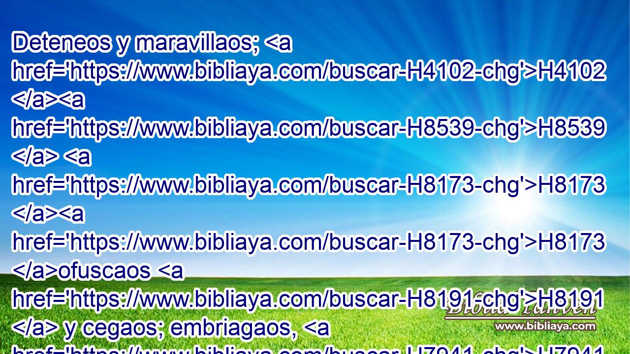 Deteneos y maravillaos; H4102 H8539  H8173 H8173 ofuscaos H8191  y cegaos; embriagaos, H7941  y no H3808 ANN de vino; H3196  H5128 tambalead, y no H3808 ANN de sidra. H7937  