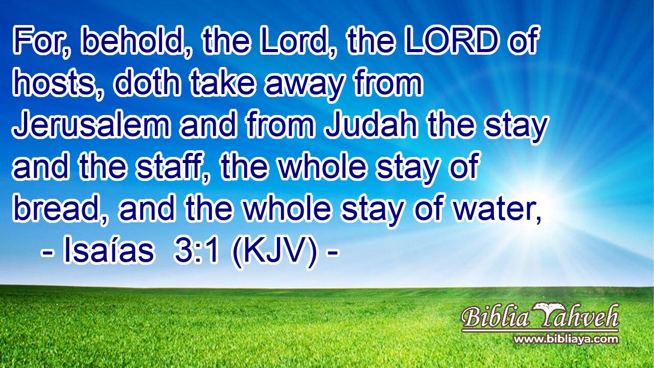 For, behold, the Lord, the LORD of hosts, doth take away from Jerusalem and from Judah the stay and the staff, the whole stay of bread, and the whole stay of water,