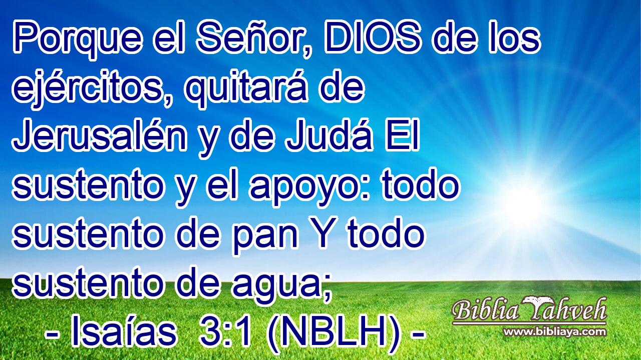  Porque el Señor, DIOS de los ejércitos, quitará de Jerusalén y de Judá El sustento y el apoyo: todo sustento de pan Y todo sustento de agua; 
