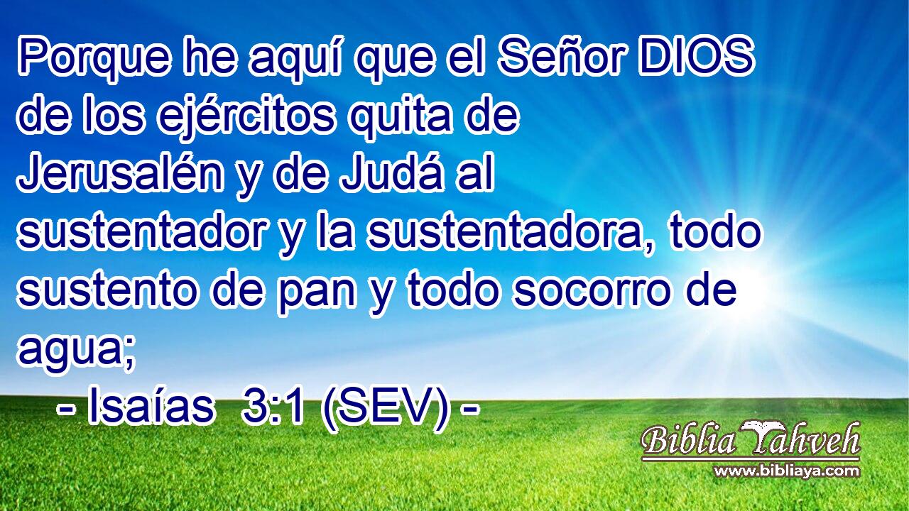 Porque he aquí que el Señor DIOS de los ejércitos quita de Jerusalén y de Judá al sustentador y la sustentadora, todo sustento de pan y todo socorro de agua;