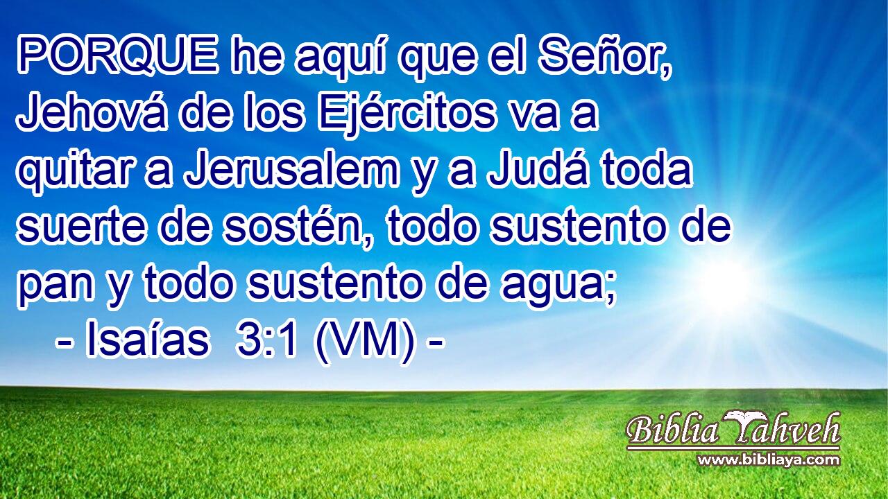  PORQUE he aquí que el Señor, Jehová de los Ejércitos va a quitar a Jerusalem y a Judá toda suerte de sostén, todo sustento de pan y todo sustento de agua; 