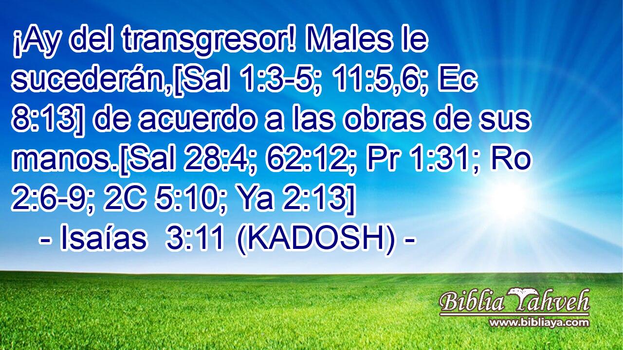  ¡Ay del transgresor! Males le sucederán,[Sal 1:3-5; 11:5,6; Ec 8:13] de acuerdo a las obras de sus manos.[Sal 28:4; 62:12; Pr 1:31; Ro 2:6-9; 2C 5:10; Ya 2:13] 