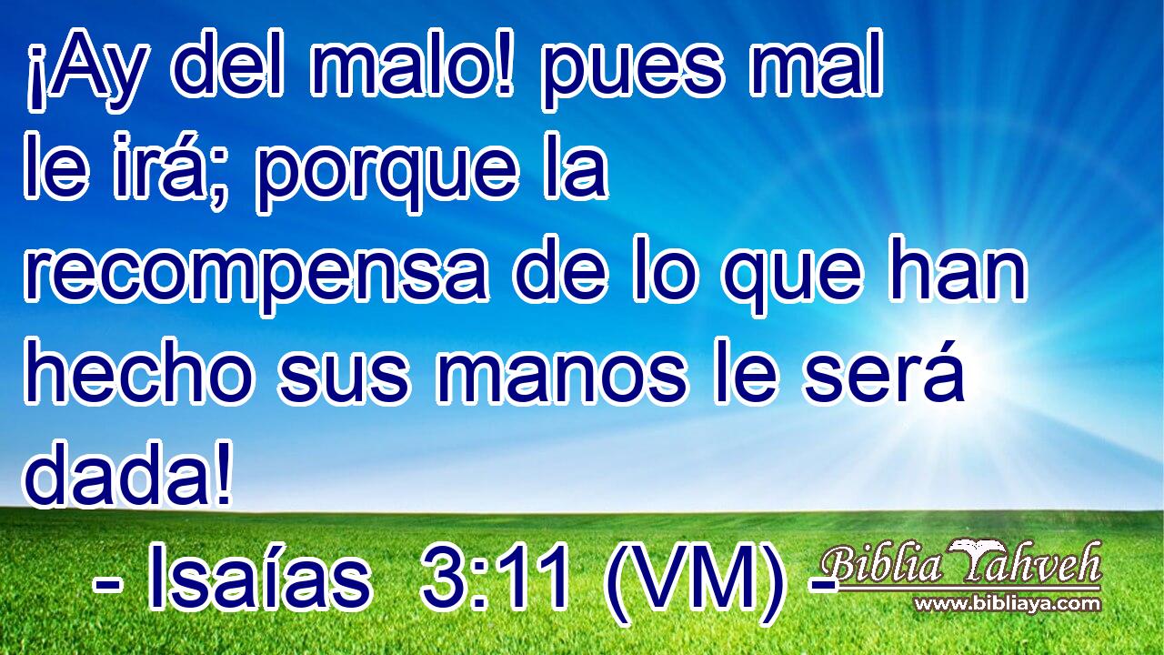  ¡Ay del malo! pues mal le irá; porque la recompensa de lo que han hecho sus manos le será dada! 