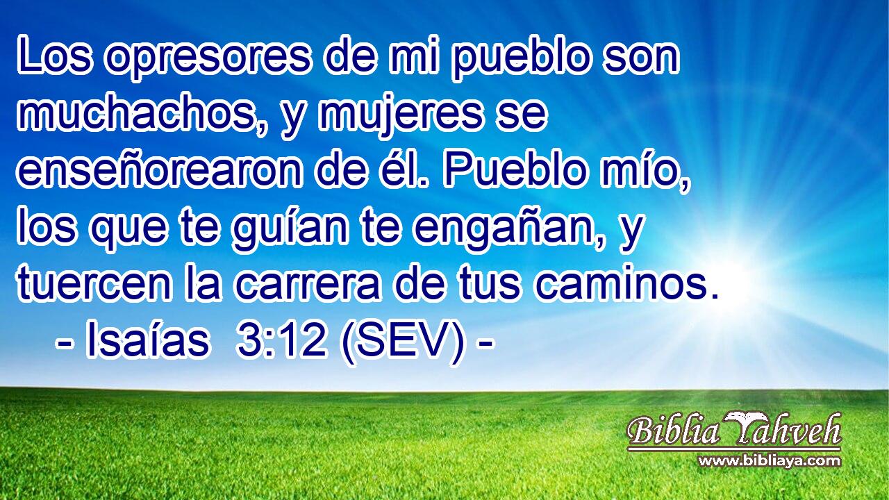 Los opresores de mi pueblo son muchachos, y mujeres se enseñorearon de él. Pueblo mío, los que te guían te engañan, y tuercen la carrera de tus caminos.