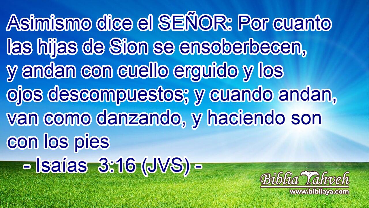 Asimismo dice el SEÑOR: Por cuanto las hijas de Sion se ensoberbecen, y andan con cuello erguido y los ojos descompuestos; y cuando andan, van como danzando, y haciendo son con los pies