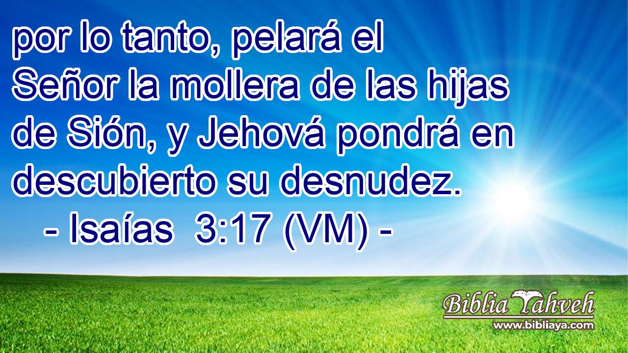  por lo tanto, pelará el Señor la mollera de las hijas de Sión, y Jehová pondrá en descubierto su desnudez. 