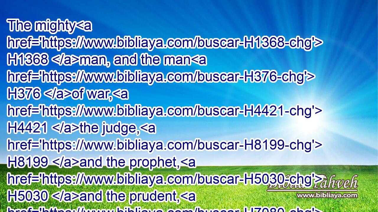 The mighty H1368 man, and the man H376 of war, H4421 the judge, H8199 and the prophet, H5030 and the prudent, H7080 and the ancient,H2205