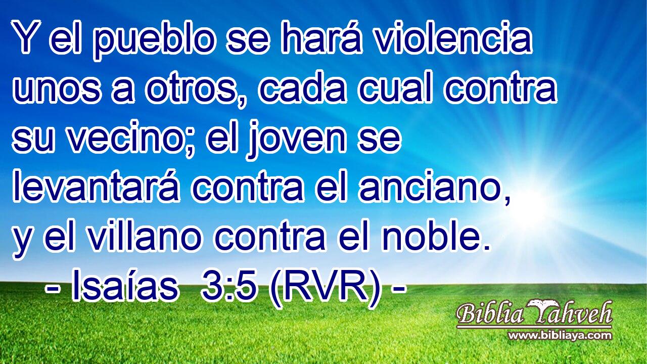Y el pueblo se hará violencia unos a otros, cada cual contra su vecino; el joven se levantará contra el anciano, y el villano contra el noble.