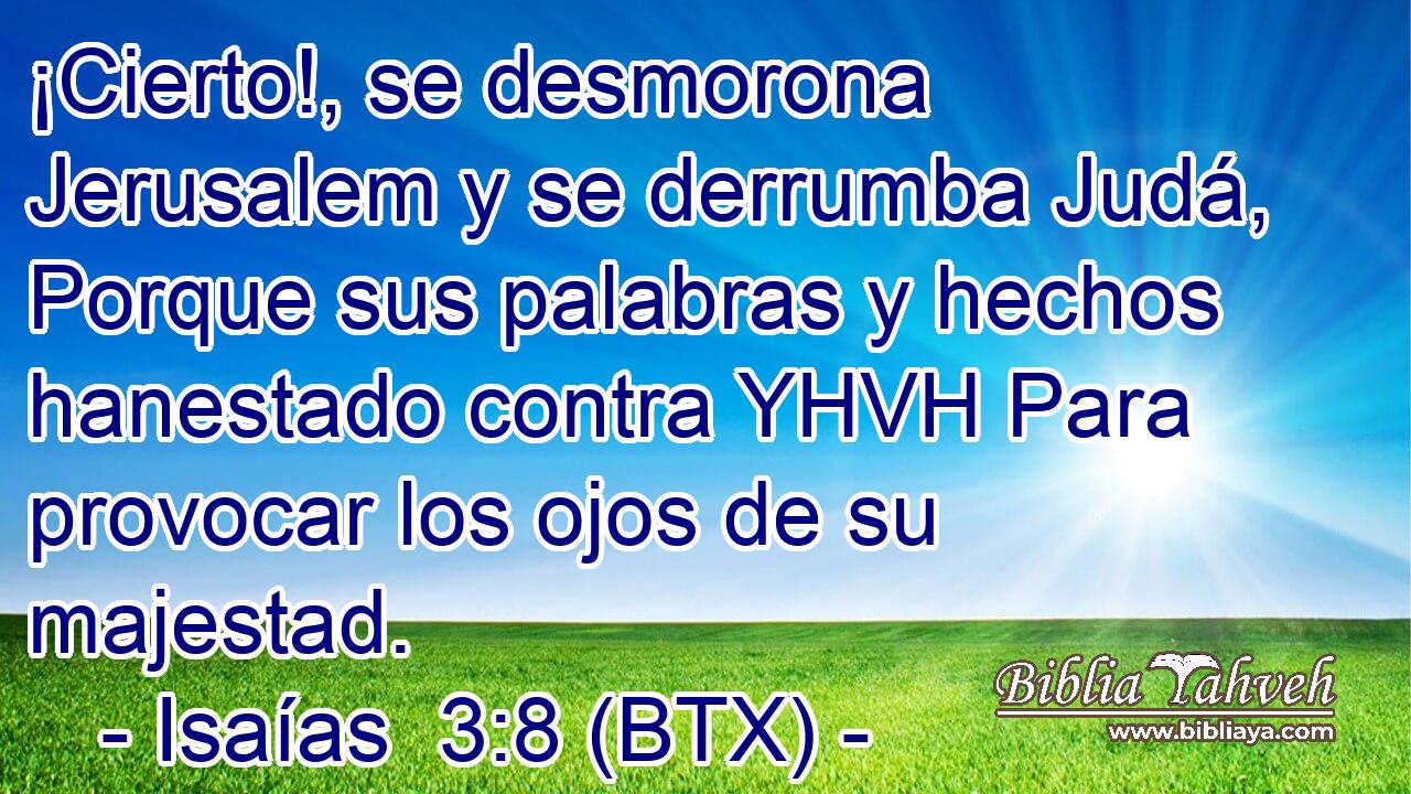 ¡Cierto!, se desmorona Jerusalem y se derrumba Judá, Porque sus palabras y hechos hanestado contra YHVH Para provocar los ojos de su majestad.