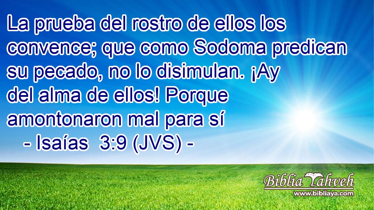 La prueba del rostro de ellos los convence; que como Sodoma predican su pecado, no lo disimulan. ¡Ay del alma de ellos! Porque amontonaron mal para sí