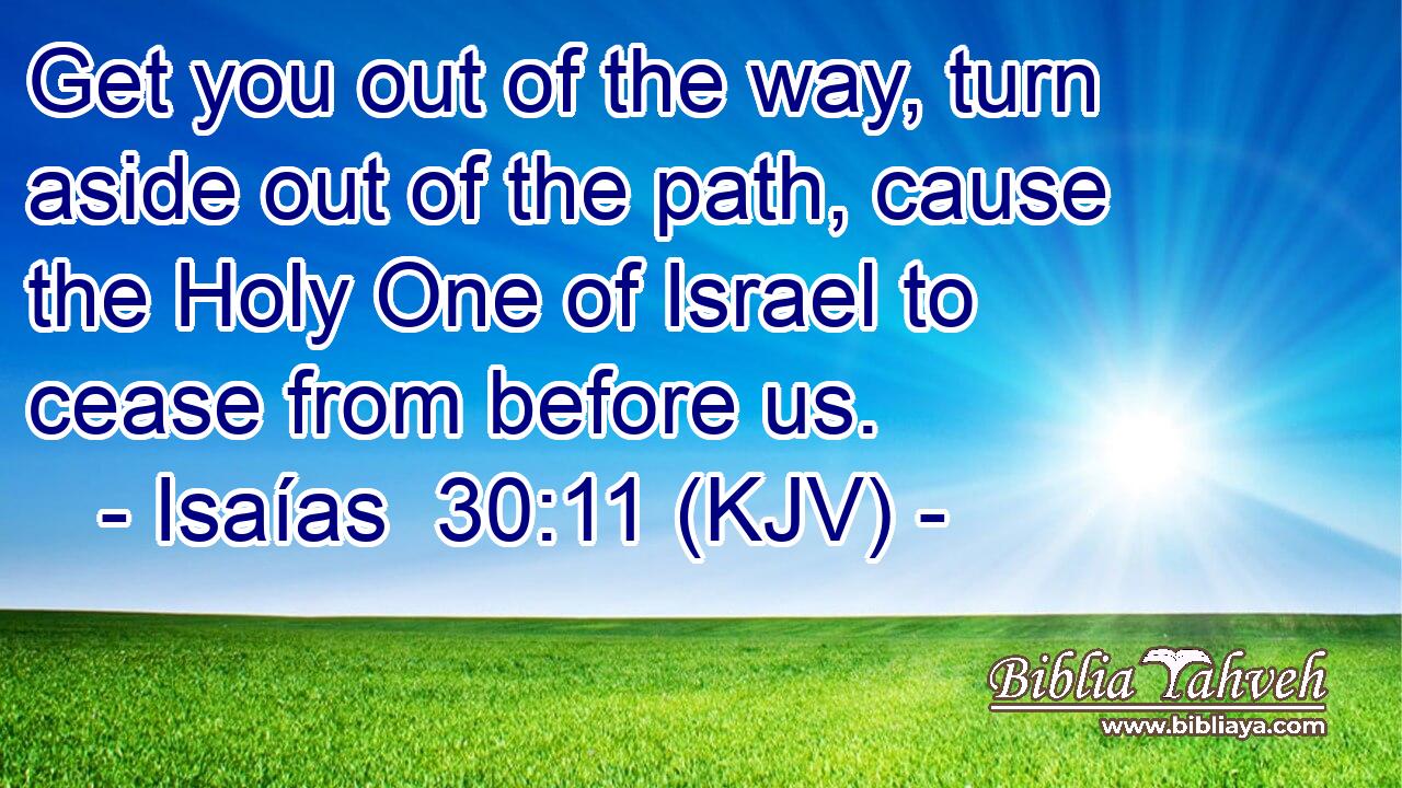 Get you out of the way, turn aside out of the path, cause the Holy One of Israel to cease from before us.