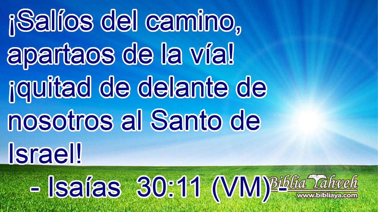  ¡Salíos del camino, apartaos de la vía! ¡quitad de delante de nosotros al Santo de Israel! 