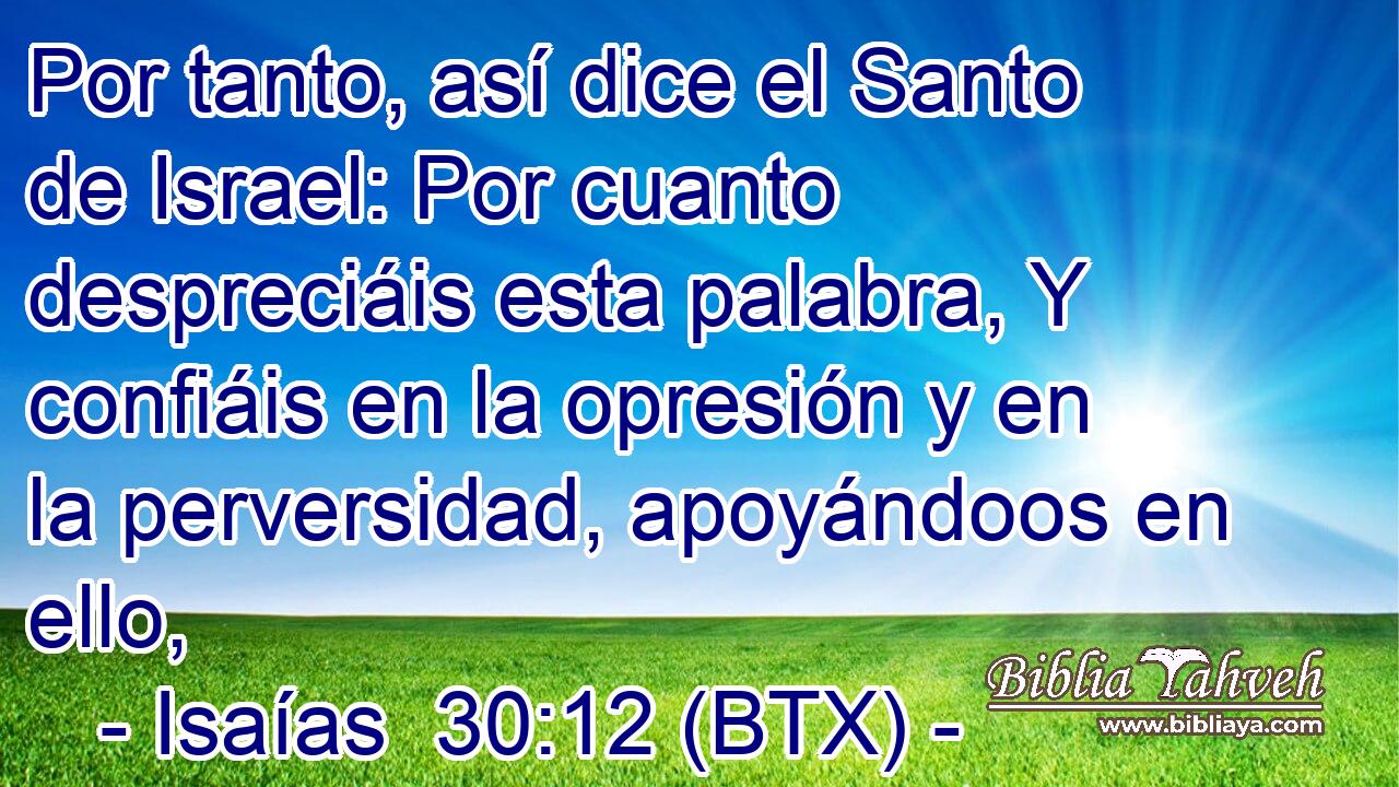 Por tanto, así dice el Santo de Israel: Por cuanto despreciáis esta palabra, Y confiáis en la opresión y en la perversidad, apoyándoos en ello,