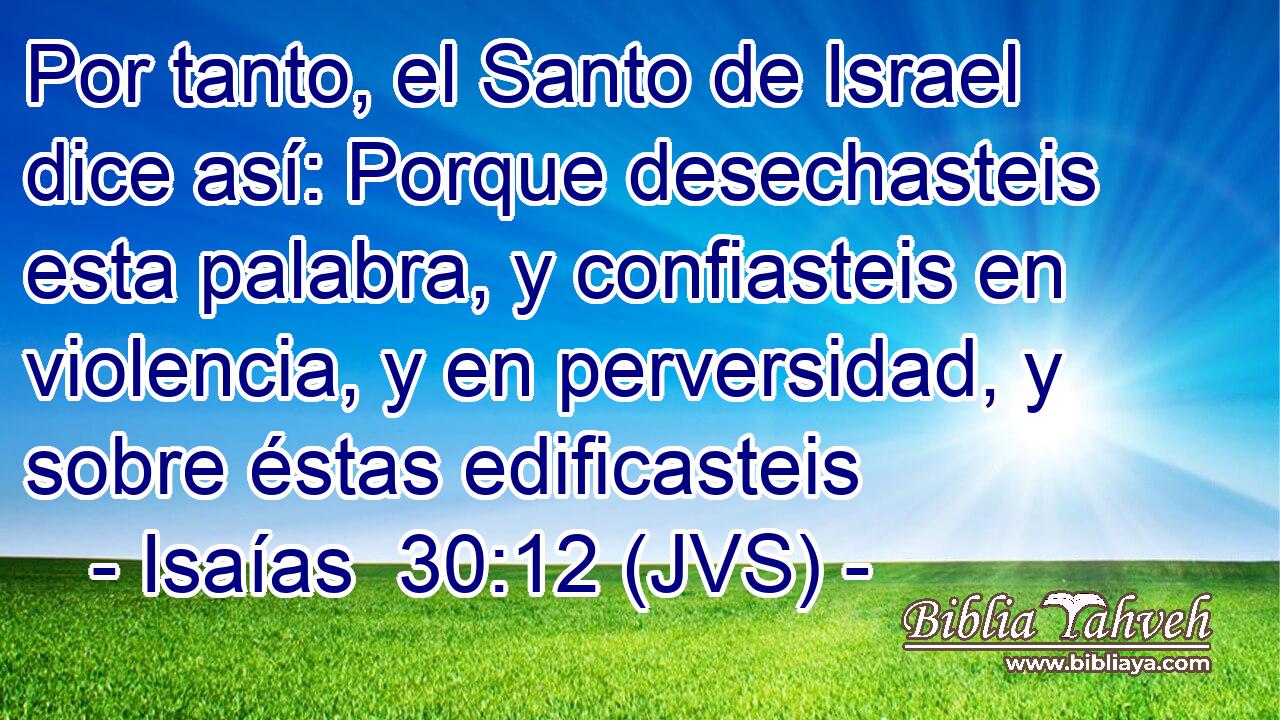 Por tanto, el Santo de Israel dice así: Porque desechasteis esta palabra, y confiasteis en violencia, y en perversidad, y sobre éstas edificasteis