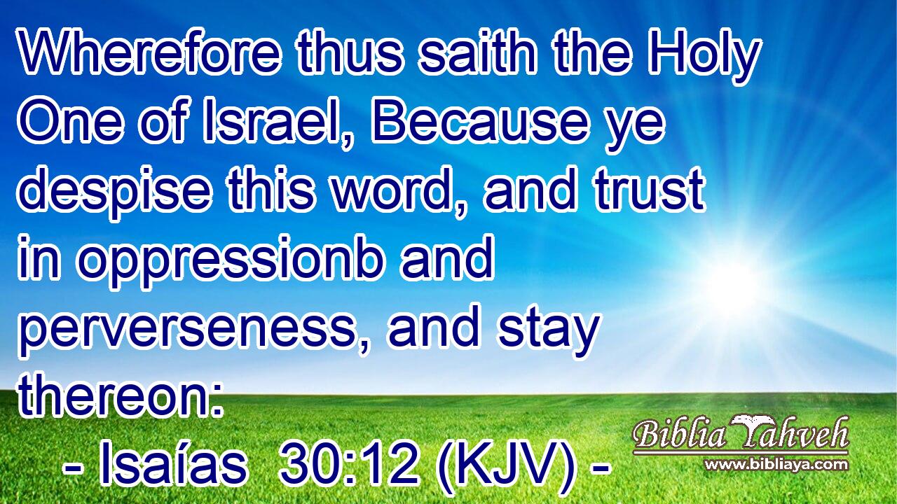 Wherefore thus saith the Holy One of Israel, Because ye despise this word, and trust in oppressionb and perverseness, and stay thereon: