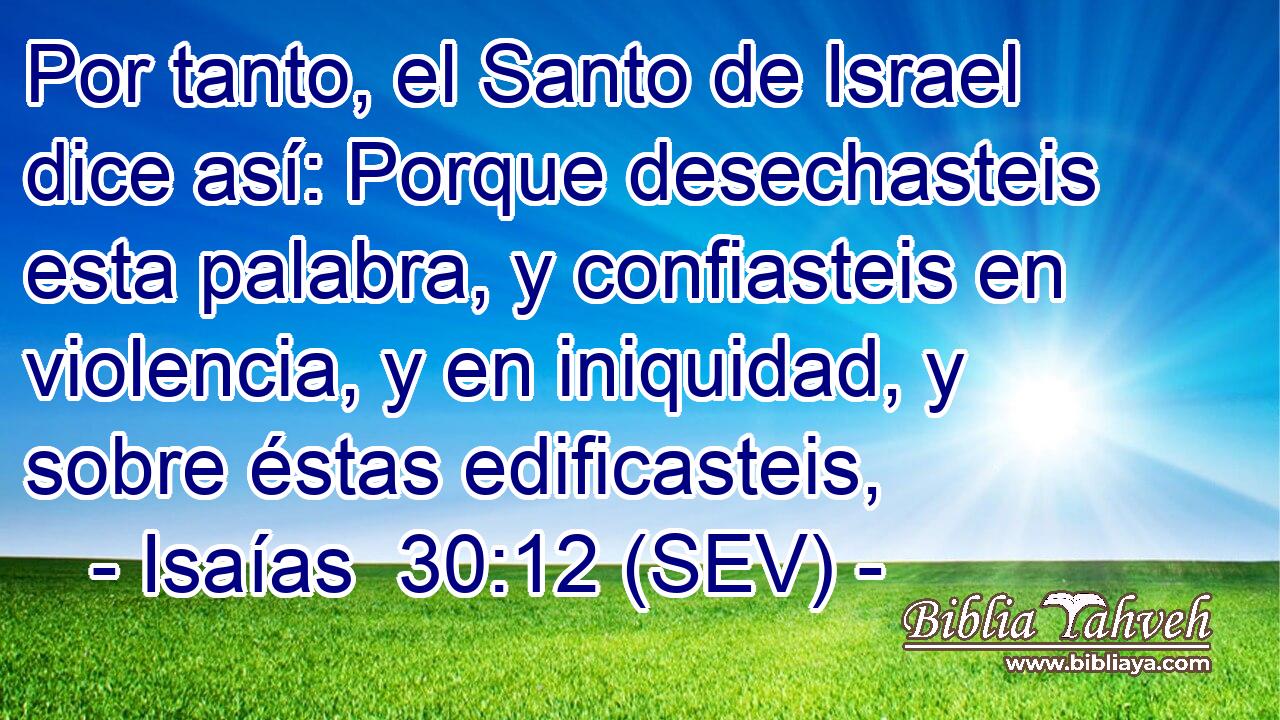 Por tanto, el Santo de Israel dice así: Porque desechasteis esta palabra, y confiasteis en violencia, y en iniquidad, y sobre éstas edificasteis,