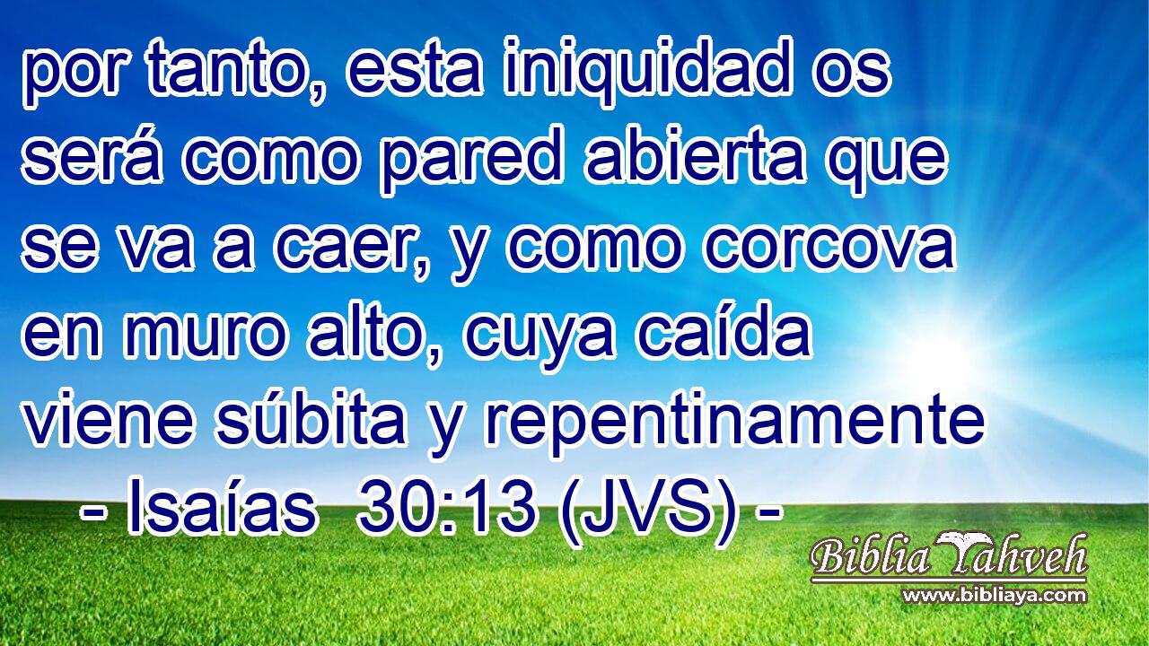 por tanto, esta iniquidad os será como pared abierta que se va a caer, y como corcova en muro alto, cuya caída viene súbita y repentinamente