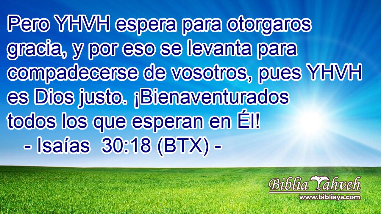 Pero YHVH espera para otorgaros gracia, y por eso se levanta para compadecerse de vosotros, pues YHVH es Dios justo. ¡Bienaventurados todos los que esperan en Él!