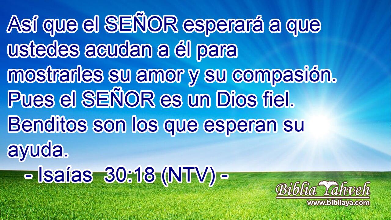 Así que el SEÑOR esperará a que ustedes acudan a él para mostrarles su amor y su compasión. Pues el SEÑOR es un Dios fiel. Benditos son los que esperan su ayuda.