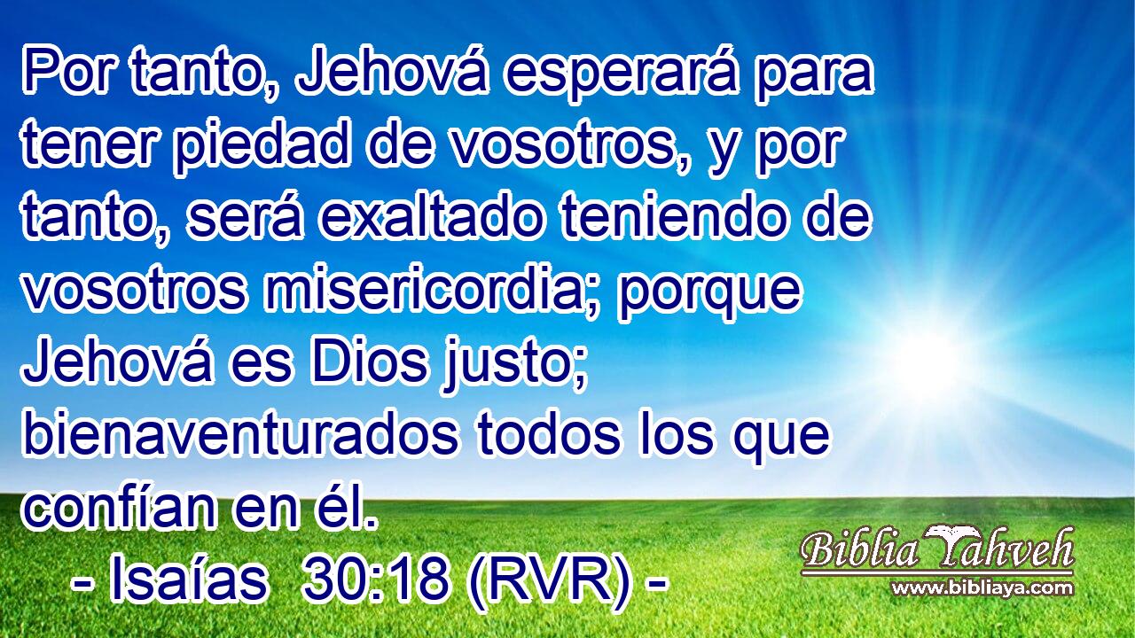 Por tanto, Jehová esperará para tener piedad de vosotros, y por tanto, será exaltado teniendo de vosotros misericordia; porque Jehová es Dios justo; bienaventurados todos los que confían en él.