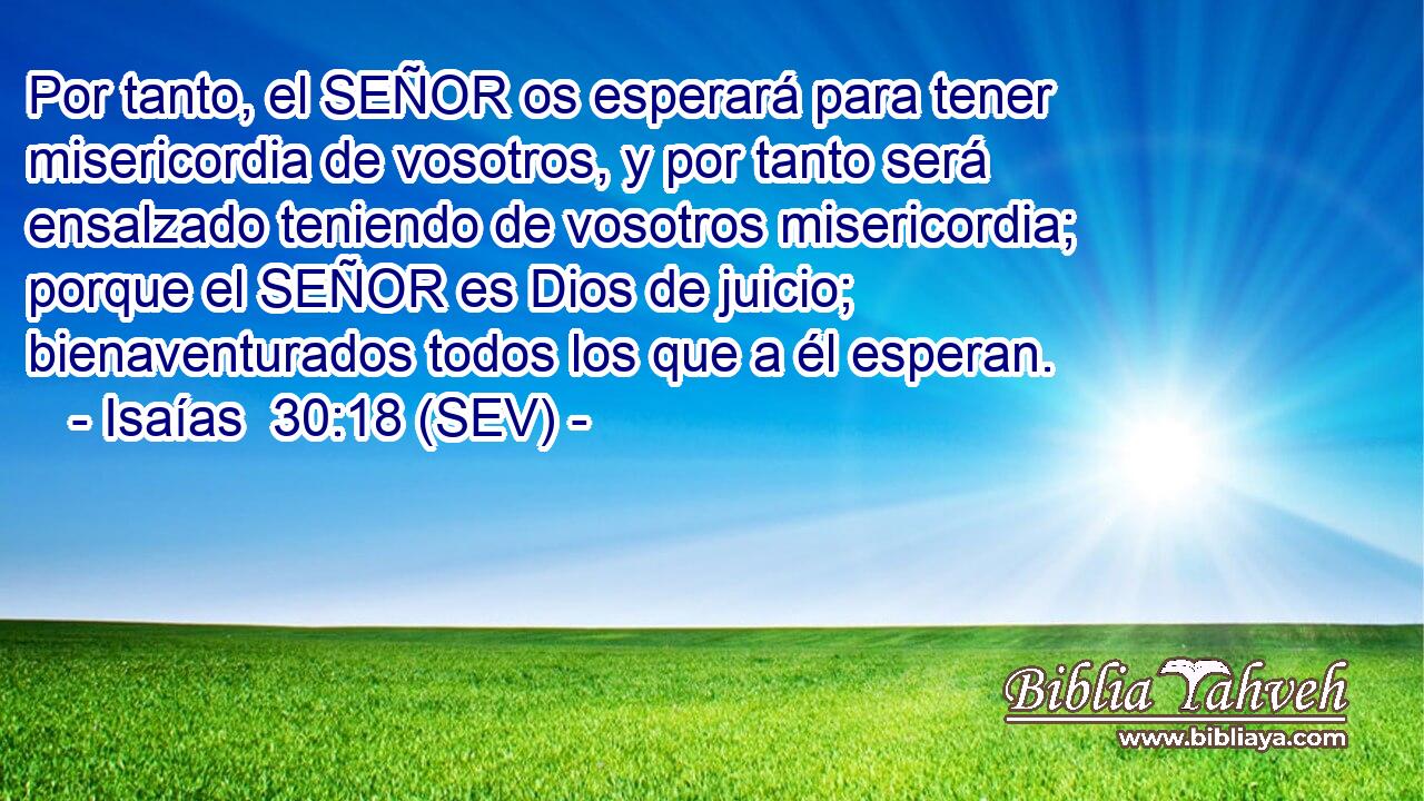 Por tanto, el SEÑOR os esperará para tener misericordia de vosotros, y por tanto será ensalzado teniendo de vosotros misericordia; porque el SEÑOR es Dios de juicio; bienaventurados todos los que a él esperan.