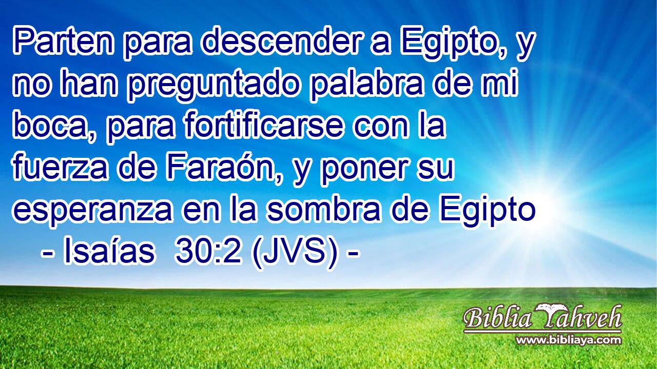 Parten para descender a Egipto, y no han preguntado palabra de mi boca, para fortificarse con la fuerza de Faraón, y poner su esperanza en la sombra de Egipto