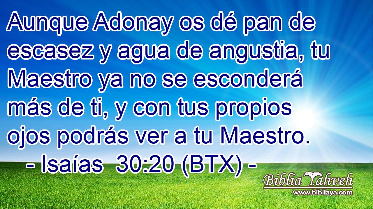 Aunque Adonay os dé pan de escasez y agua de angustia, tu Maestro ya no se esconderá más de ti, y con tus propios ojos podrás ver a tu Maestro.