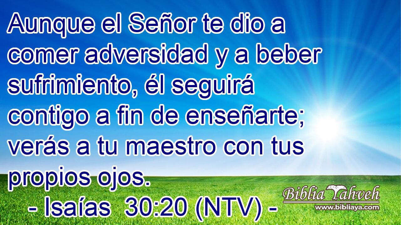 Aunque el Señor te dio a comer adversidad y a beber sufrimiento, él seguirá contigo a fin de enseñarte; verás a tu maestro con tus propios ojos.