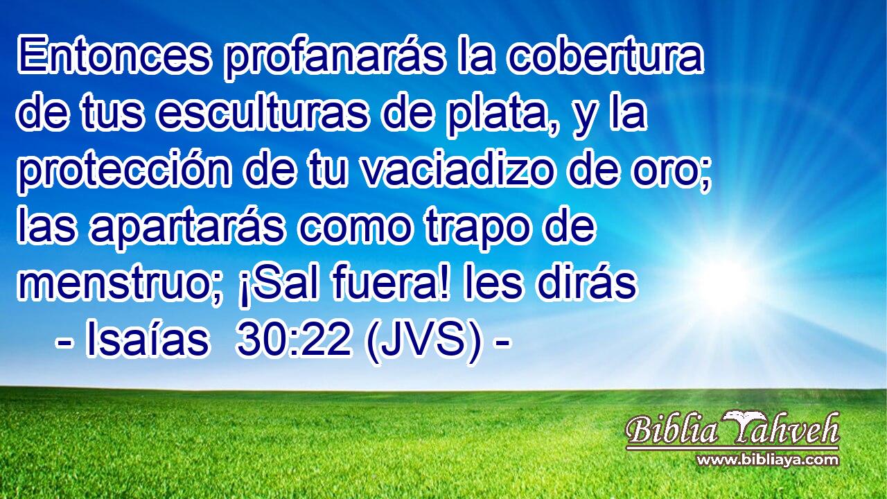 Entonces profanarás la cobertura de tus esculturas de plata, y la protección de tu vaciadizo de oro; las apartarás como trapo de menstruo; ¡Sal fuera! les dirás