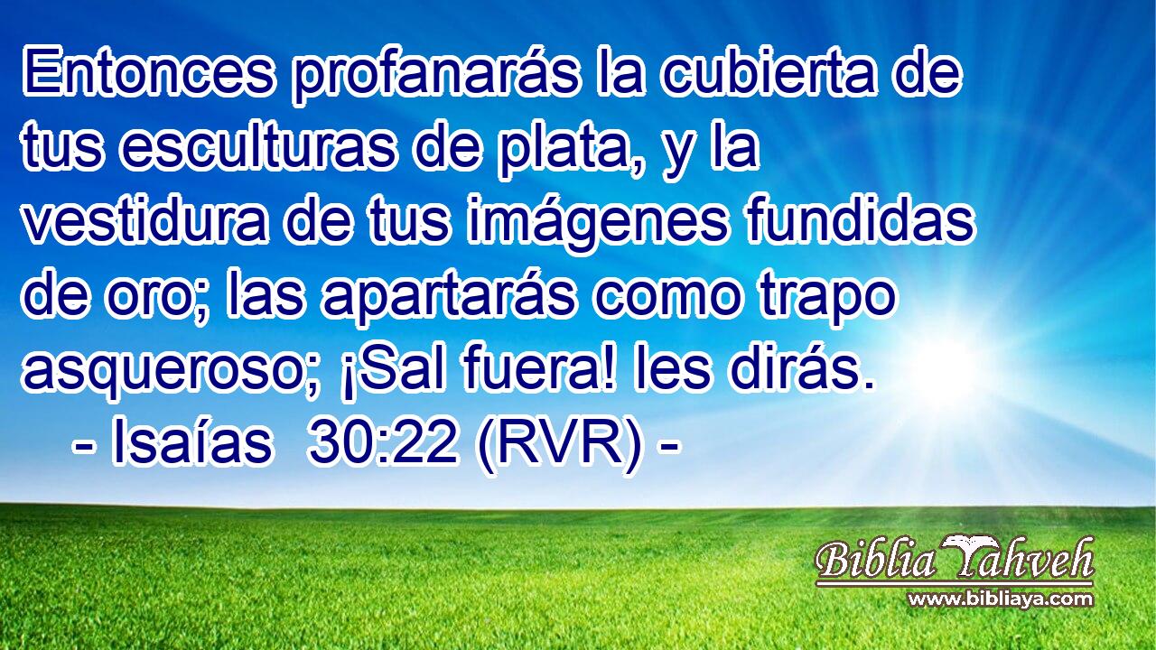 Entonces profanarás la cubierta de tus esculturas de plata, y la vestidura de tus imágenes fundidas de oro; las apartarás como trapo asqueroso; ¡Sal fuera! les dirás.