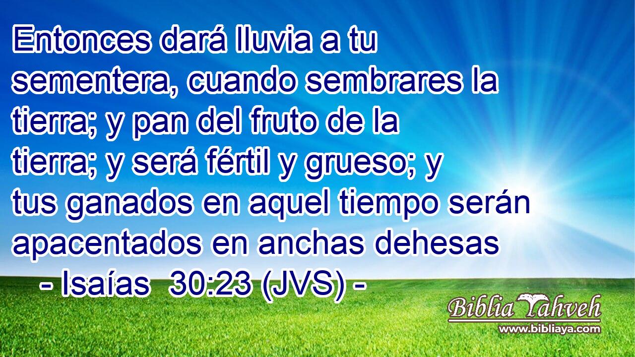 Entonces dará lluvia a tu sementera, cuando sembrares la tierra; y pan del fruto de la tierra; y será fértil y grueso; y tus ganados en aquel tiempo serán apacentados en anchas dehesas