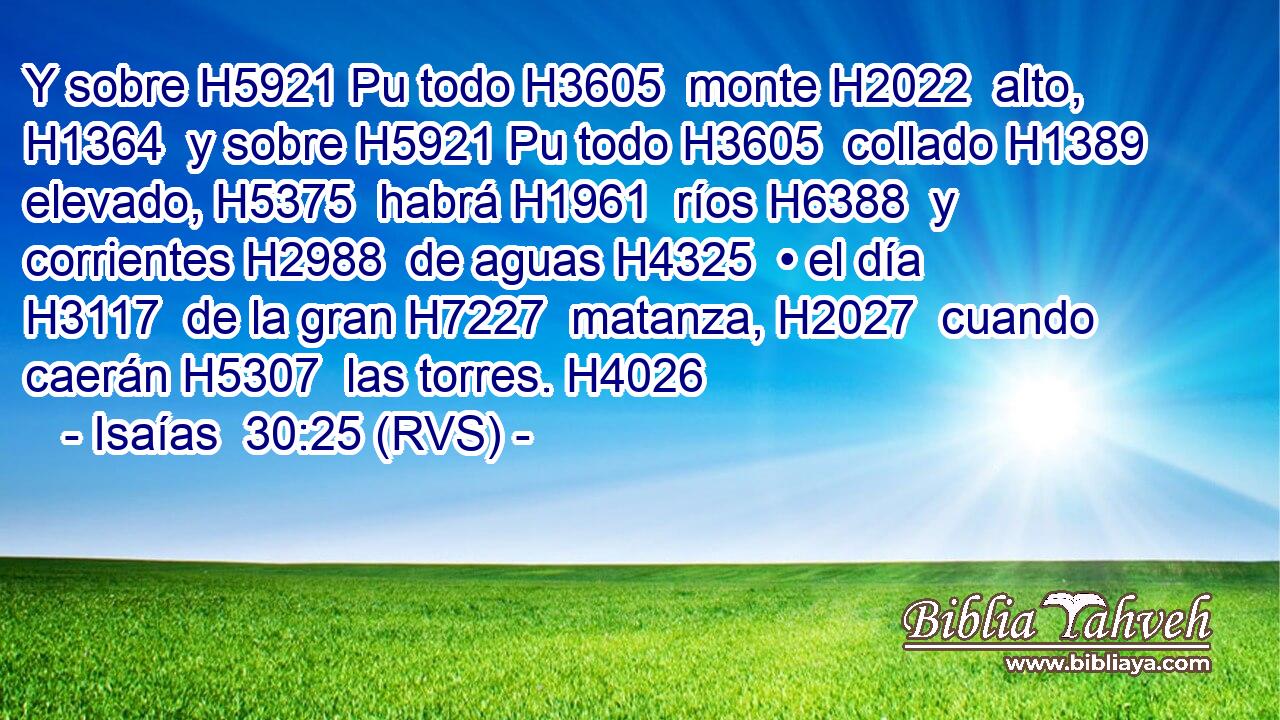 Y sobre H5921 Pu todo H3605  monte H2022  alto, H1364  y sobre H5921 Pu todo H3605  collado H1389  elevado, H5375  habrá H1961  ríos H6388  y corrientes H2988  de aguas H4325  • el día H3117  de la gran H7227  matanza, H2027  cuando caerán H5307  las torres. H4026  