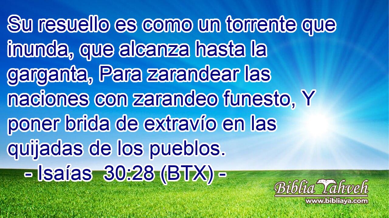 Su resuello es como un torrente que inunda, que alcanza hasta la garganta, Para zarandear las naciones con zarandeo funesto, Y poner brida de extravío en las quijadas de los pueblos.