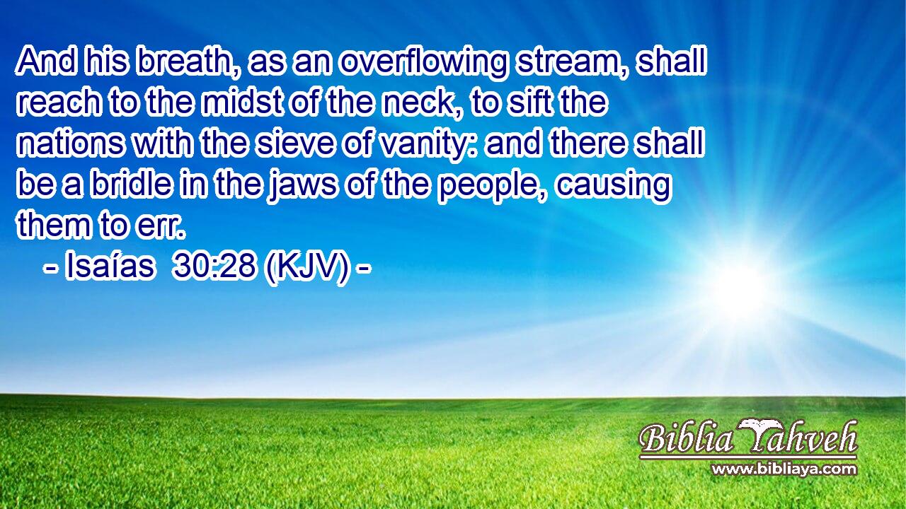 And his breath, as an overflowing stream, shall reach to the midst of the neck, to sift the nations with the sieve of vanity: and there shall be a bridle in the jaws of the people, causing them to err.