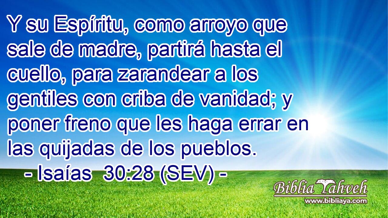Y su Espíritu, como arroyo que sale de madre, partirá hasta el cuello, para zarandear a los gentiles con criba de vanidad; y poner freno que les haga errar en las quijadas de los pueblos.