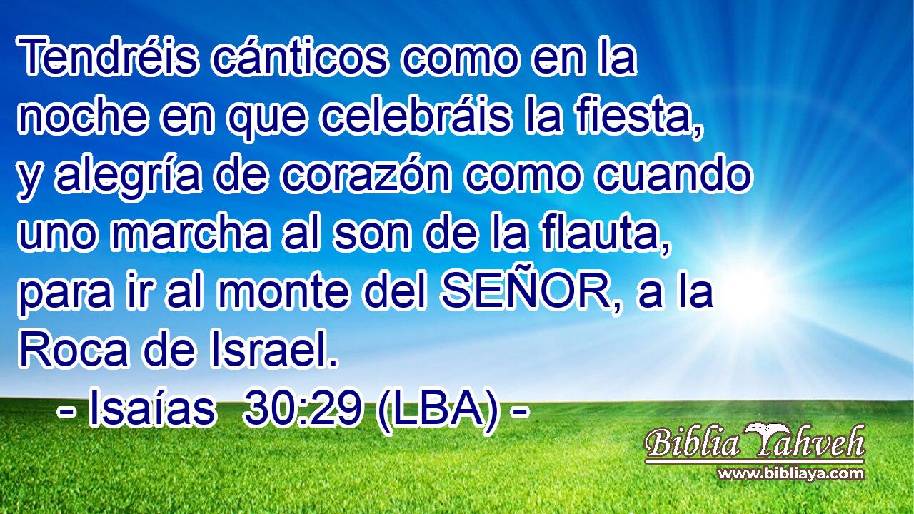 Tendréis cánticos como en la noche en que celebráis la fiesta, y alegría de corazón como cuando uno marcha al son de la flauta, para ir al monte del SEÑOR, a la Roca de Israel.