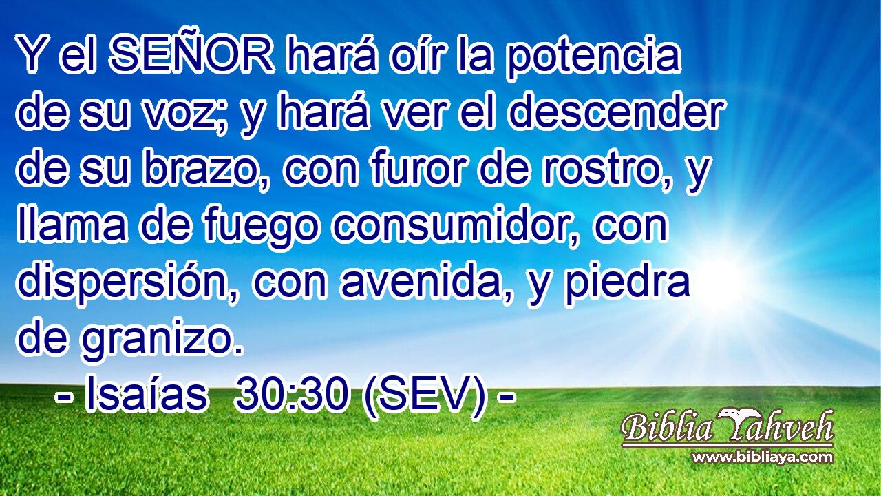 Y el SEÑOR hará oír la potencia de su voz; y hará ver el descender de su brazo, con furor de rostro, y llama de fuego consumidor, con dispersión, con avenida, y piedra de granizo.